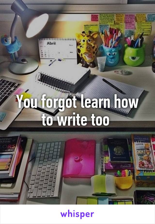You forgot learn how to write too 
