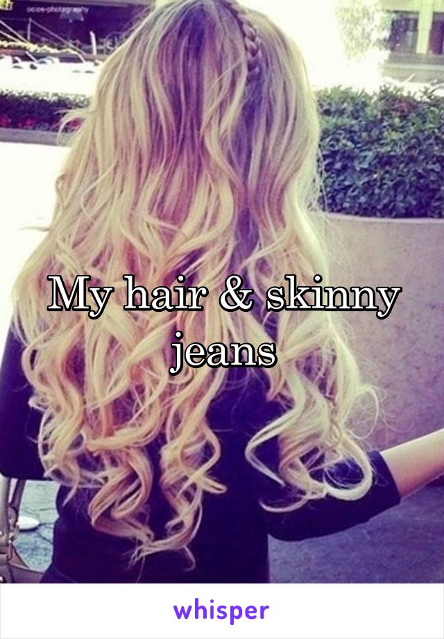 My hair & skinny jeans