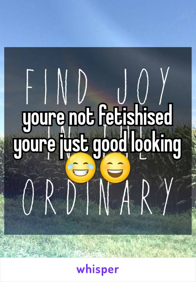 youre not fetishised youre just good looking 😂😄