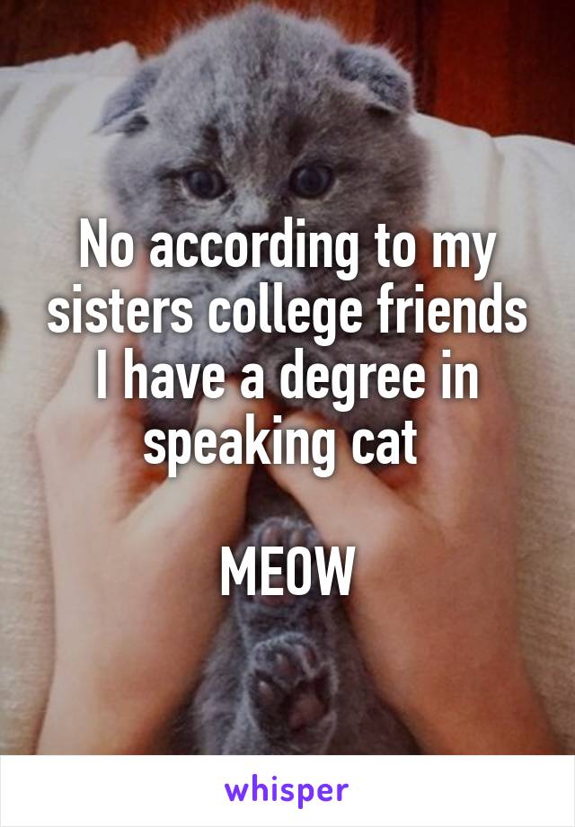 No according to my sisters college friends I have a degree in speaking cat 

MEOW