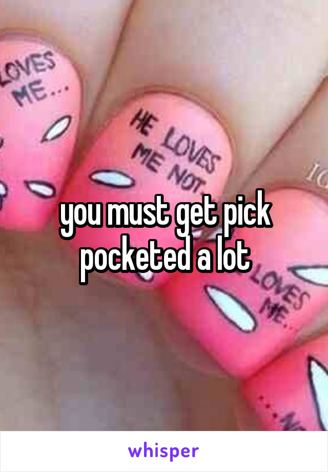 you must get pick pocketed a lot