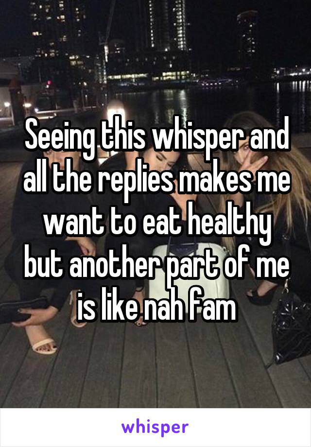 Seeing this whisper and all the replies makes me want to eat healthy but another part of me is like nah fam