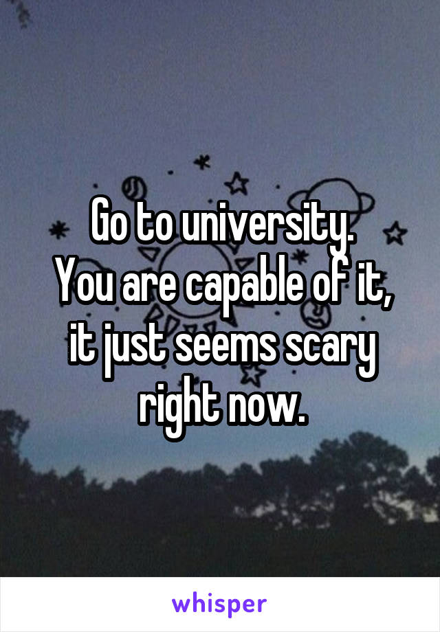 Go to university.
You are capable of it, it just seems scary right now.