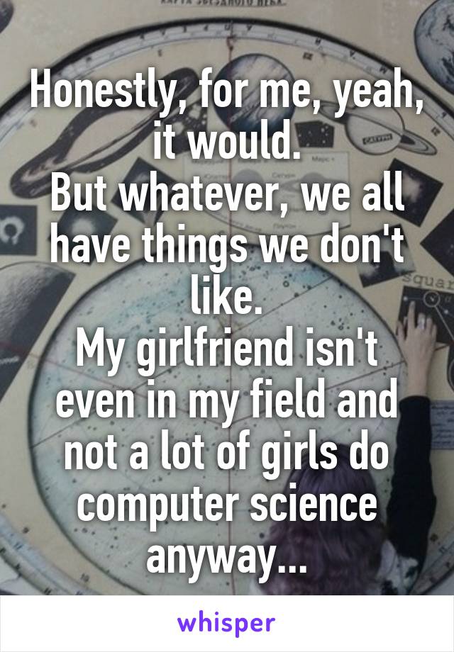 Honestly, for me, yeah, it would.
But whatever, we all have things we don't like.
My girlfriend isn't even in my field and not a lot of girls do computer science anyway...