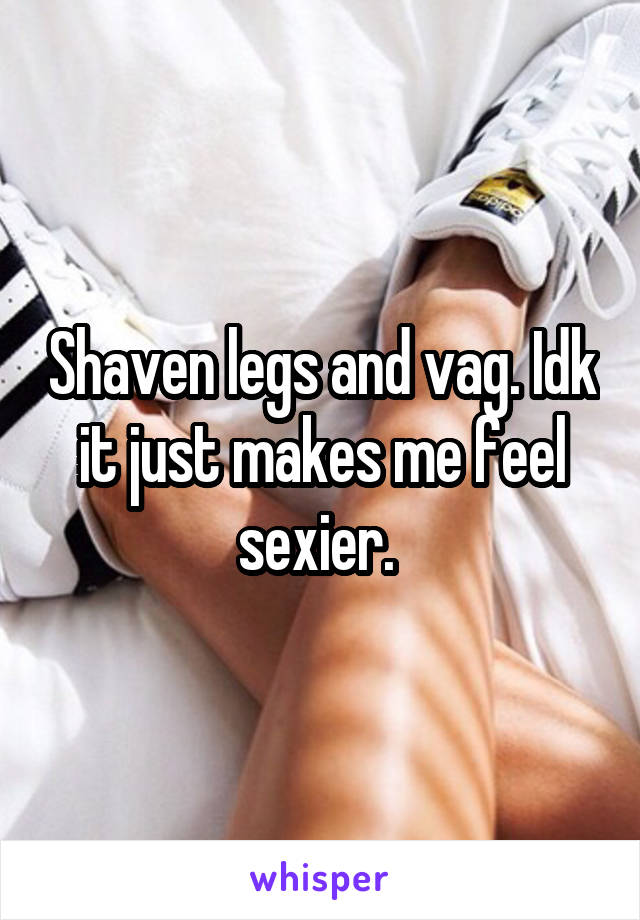 Shaven legs and vag. Idk it just makes me feel sexier. 