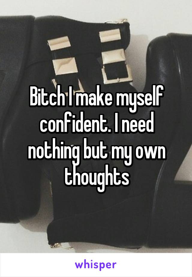 Bitch I make myself confident. I need nothing but my own thoughts