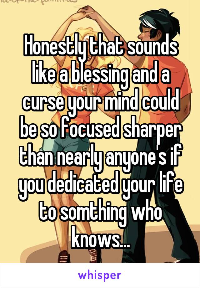 Honestly that sounds like a blessing and a curse your mind could be so focused sharper than nearly anyone's if you dedicated your life to somthing who knows...