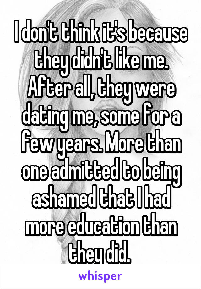 I don't think it's because they didn't like me. After all, they were dating me, some for a few years. More than one admitted to being ashamed that I had more education than they did. 