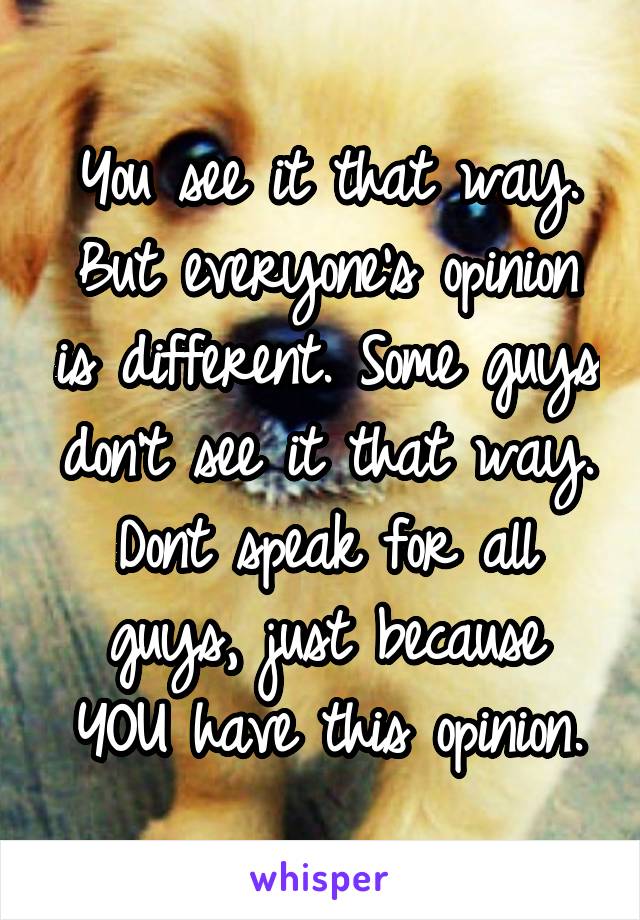 You see it that way. But everyone's opinion is different. Some guys don't see it that way. Dont speak for all guys, just because YOU have this opinion.