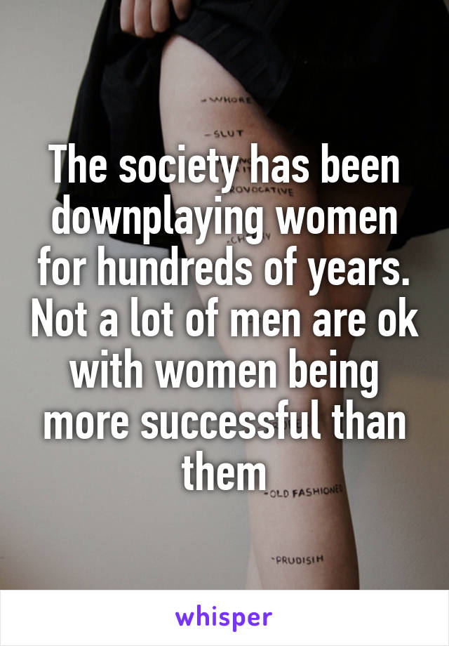 The society has been downplaying women for hundreds of years. Not a lot of men are ok with women being more successful than them