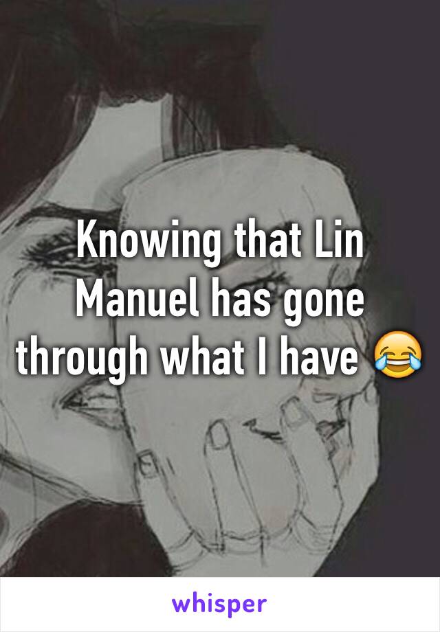 Knowing that Lin Manuel has gone through what I have 😂