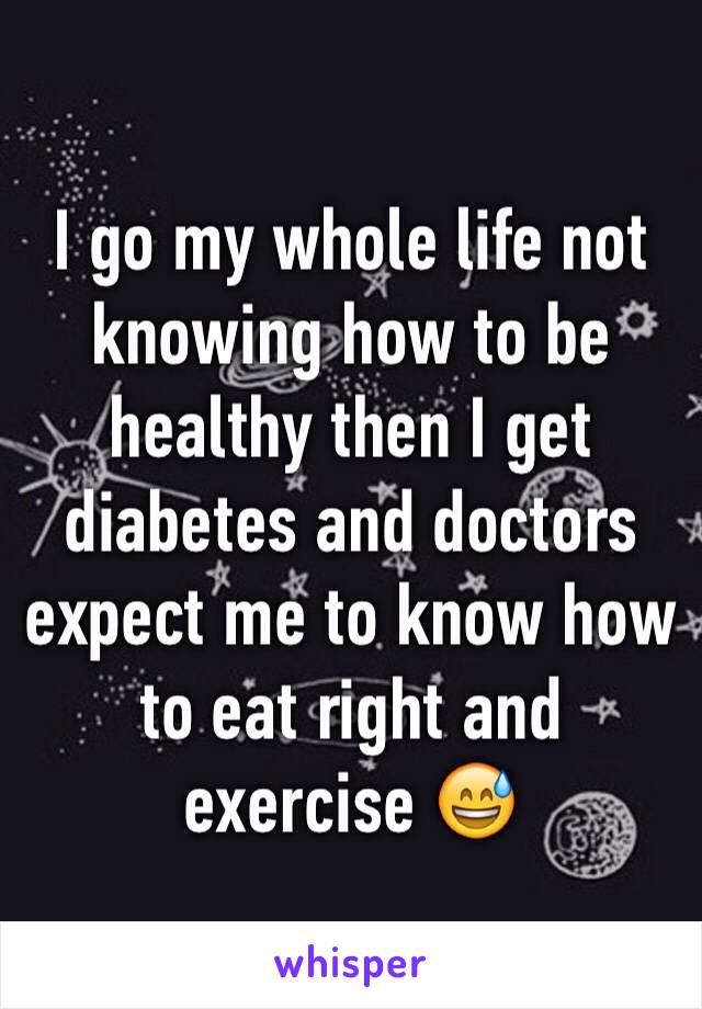 I go my whole life not knowing how to be healthy then I get diabetes and doctors expect me to know how to eat right and exercise 😅