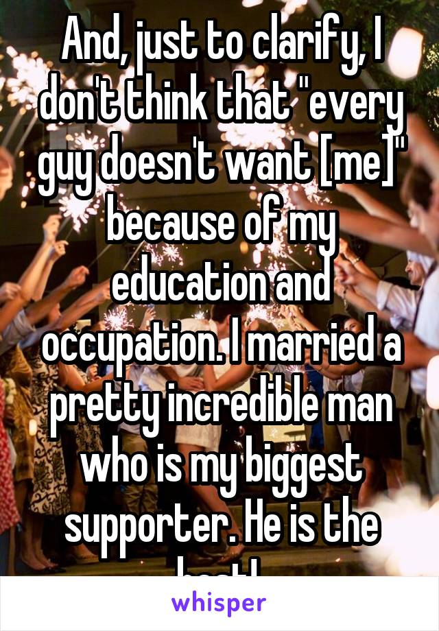 And, just to clarify, I don't think that "every guy doesn't want [me]" because of my education and occupation. I married a pretty incredible man who is my biggest supporter. He is the best! 