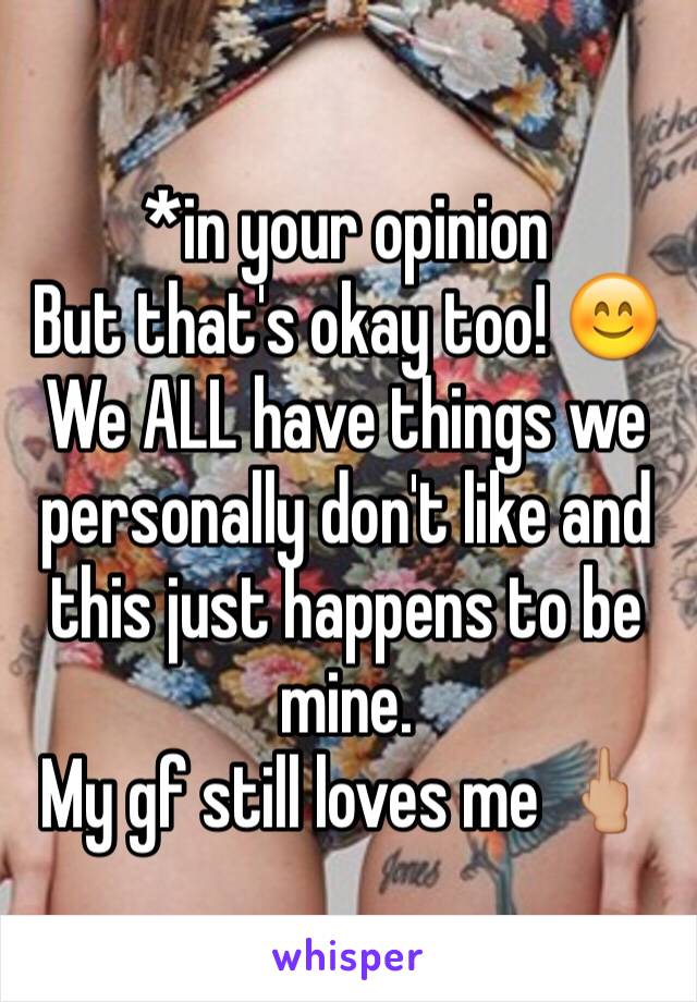*in your opinion
But that's okay too! 😊
We ALL have things we personally don't like and this just happens to be mine.
My gf still loves me 🖕🏼