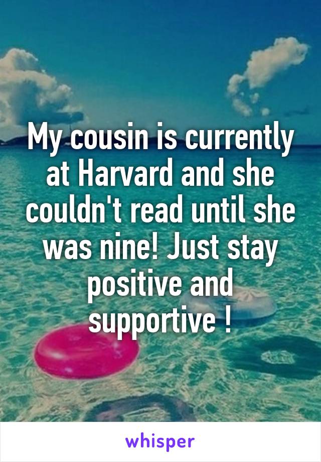 My cousin is currently at Harvard and she couldn't read until she was nine! Just stay positive and supportive !