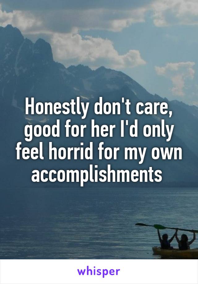 Honestly don't care, good for her I'd only feel horrid for my own accomplishments 
