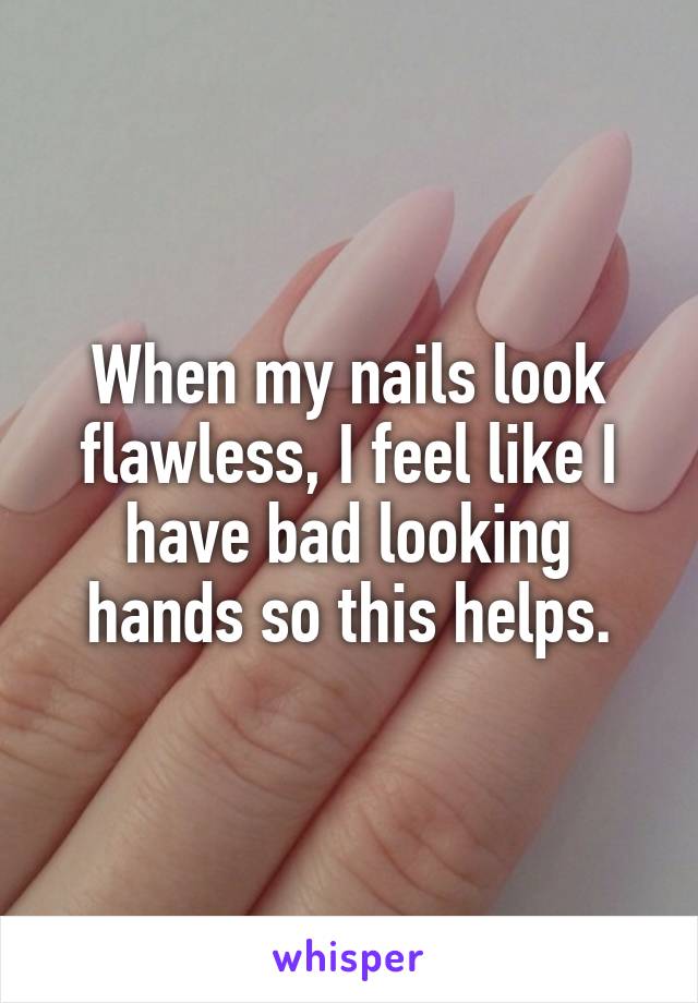 When my nails look flawless, I feel like I have bad looking hands so this helps.