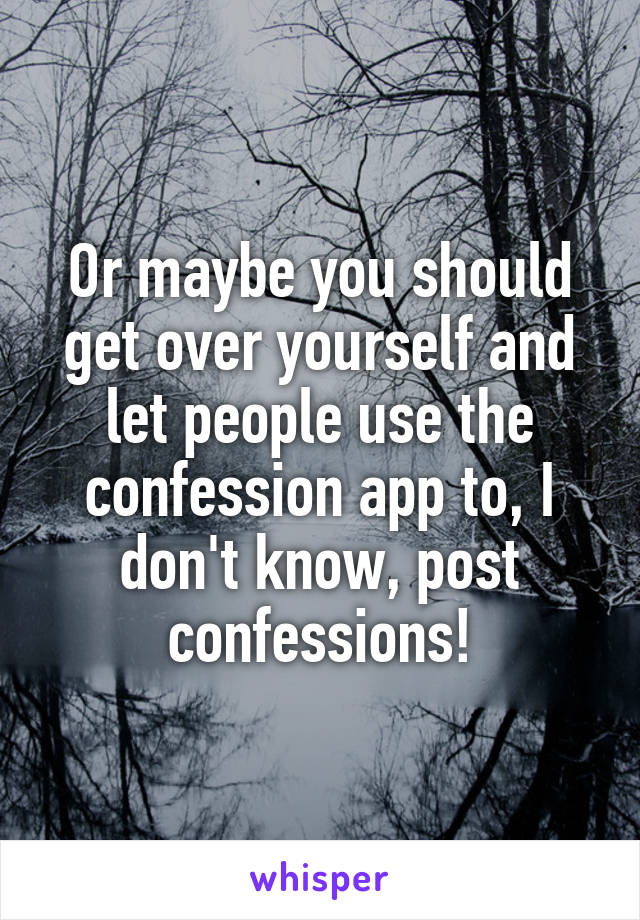 Or maybe you should get over yourself and let people use the confession app to, I don't know, post confessions!