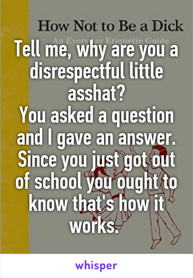 Tell me, why are you a disrespectful little asshat?
You asked a question and I gave an answer. Since you just got out of school you ought to know that's how it works. 