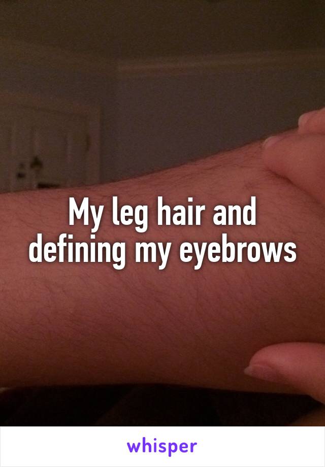 My leg hair and defining my eyebrows