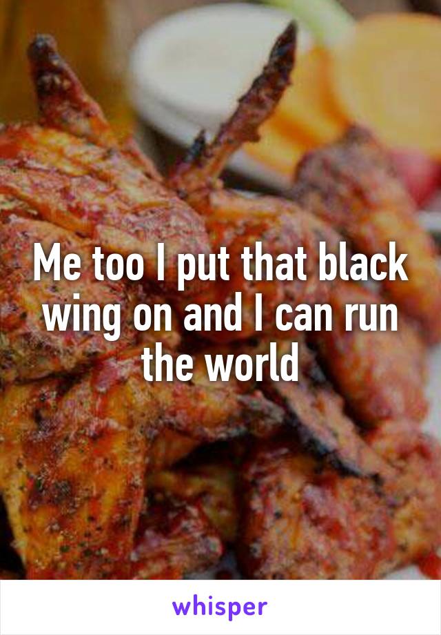 Me too I put that black wing on and I can run the world