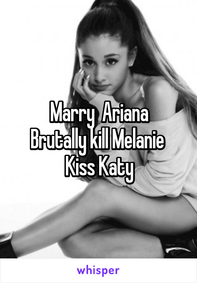 Marry  Ariana
Brutally kill Melanie 
Kiss Katy