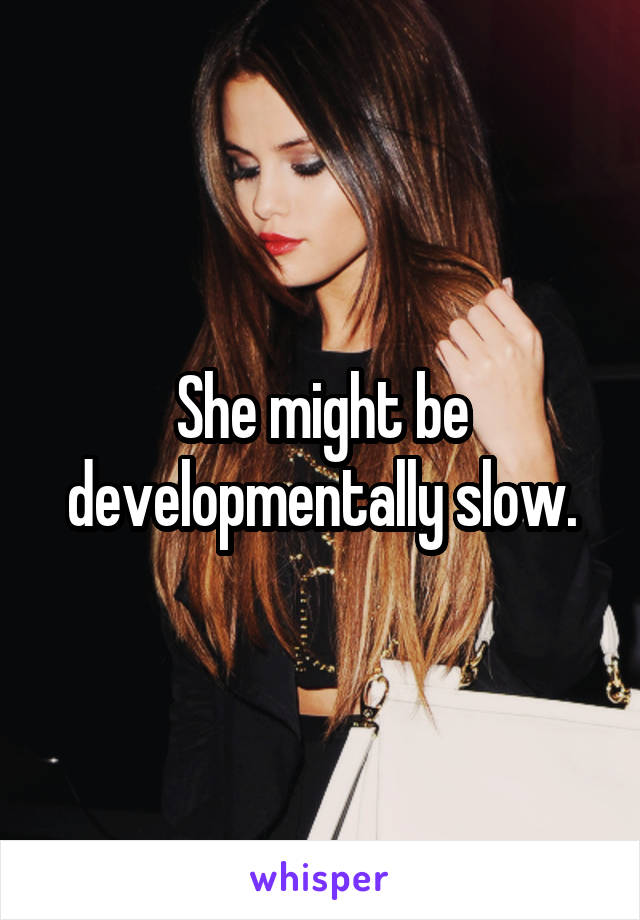 She might be developmentally slow.