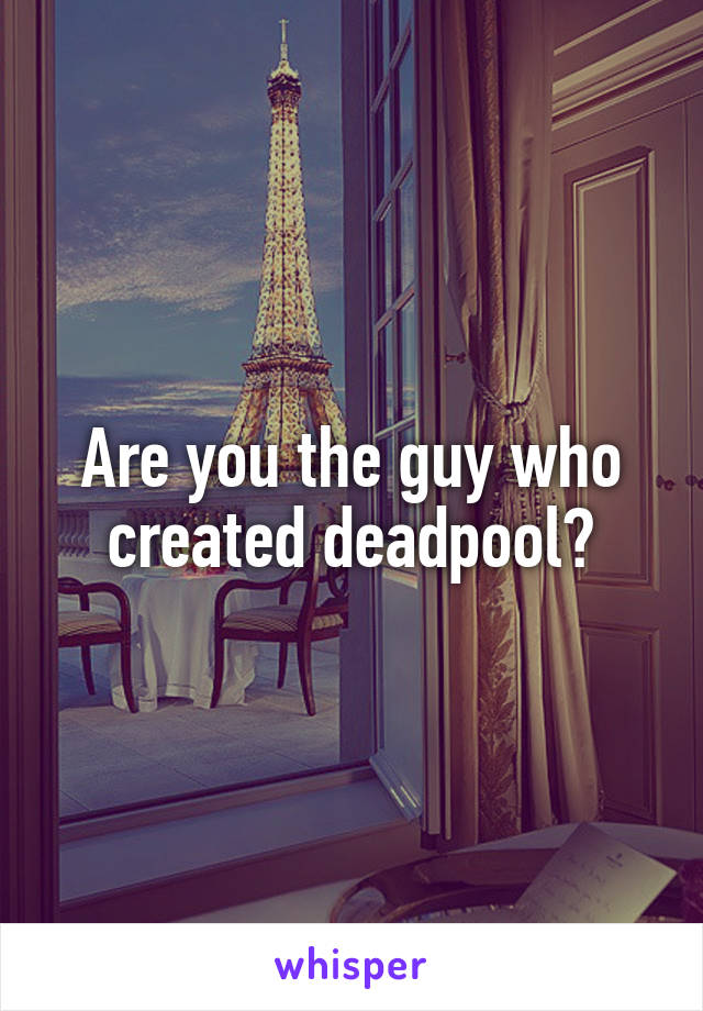 Are you the guy who created deadpool?