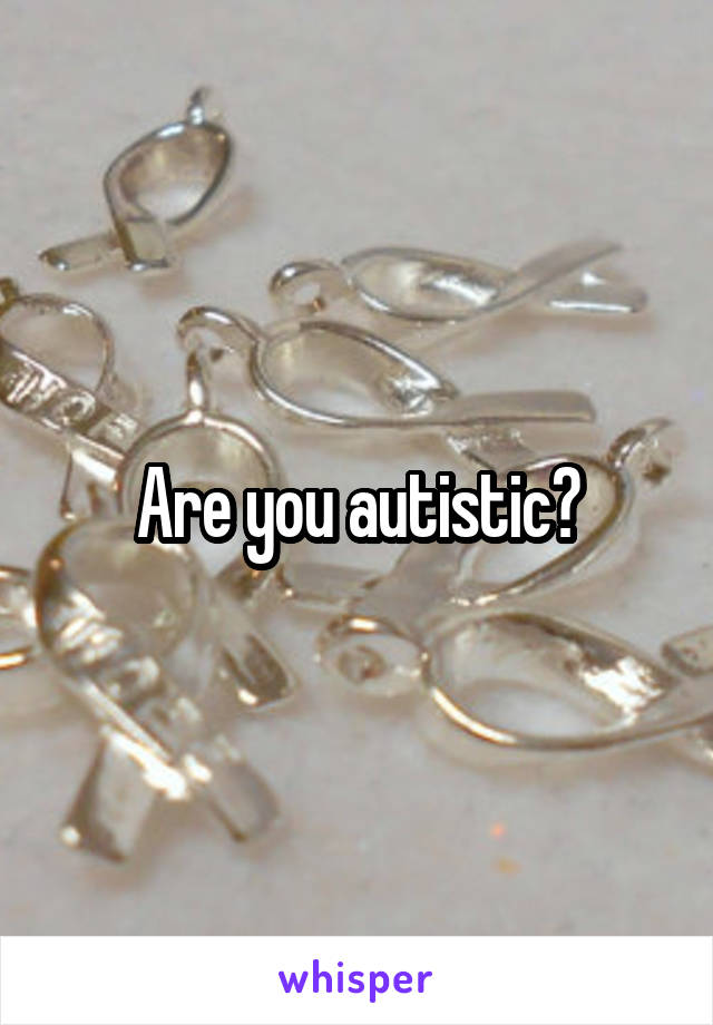 Are you autistic?