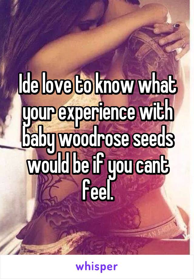 Ide love to know what your experience with baby woodrose seeds would be if you cant feel.