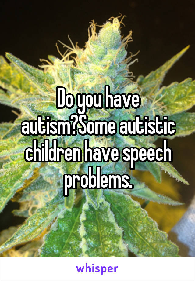Do you have autism?Some autistic children have speech problems.