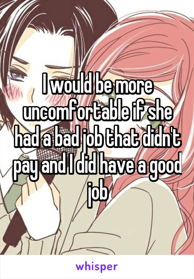 I would be more uncomfortable if she had a bad job that didn't pay and I did have a good job