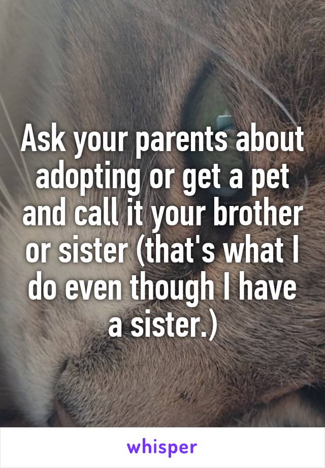 Ask your parents about adopting or get a pet and call it your brother or sister (that's what I do even though I have a sister.)