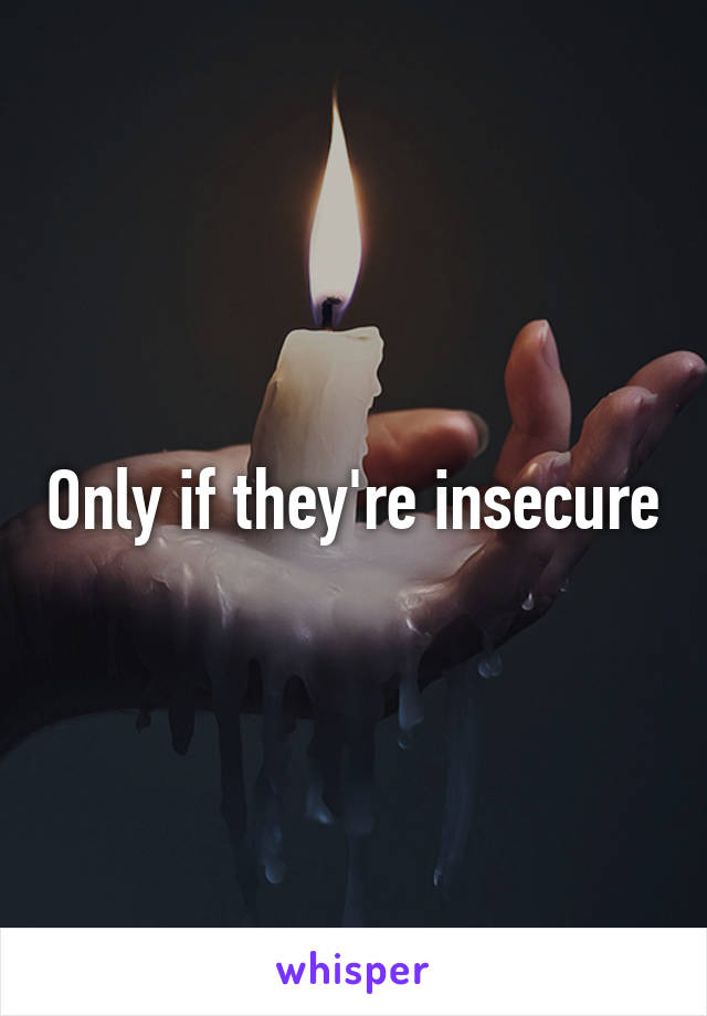 Only if they're insecure