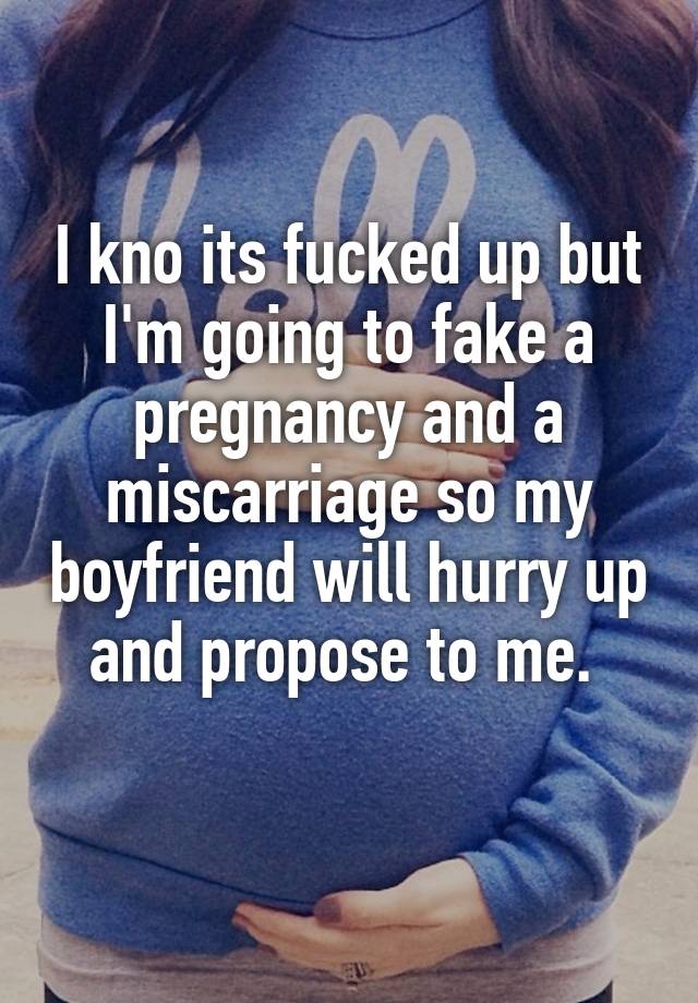 I kno its fucked up but I'm going to fake a pregnancy and a miscarriage so my boyfriend will hurry up and propose to me. 
