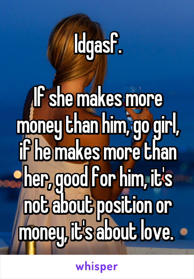 Idgasf.

If she makes more money than him, go girl, if he makes more than her, good for him, it's not about position or money, it's about love. 