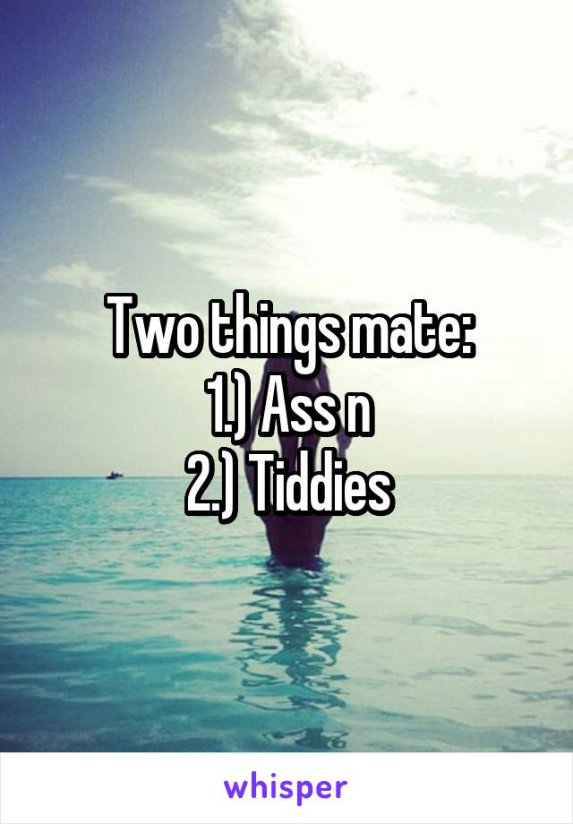 Two things mate:
1.) Ass n
2.) Tiddies