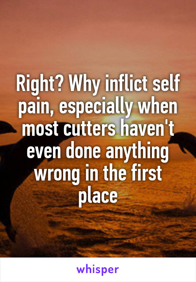 Right? Why inflict self pain, especially when most cutters haven't even done anything wrong in the first place