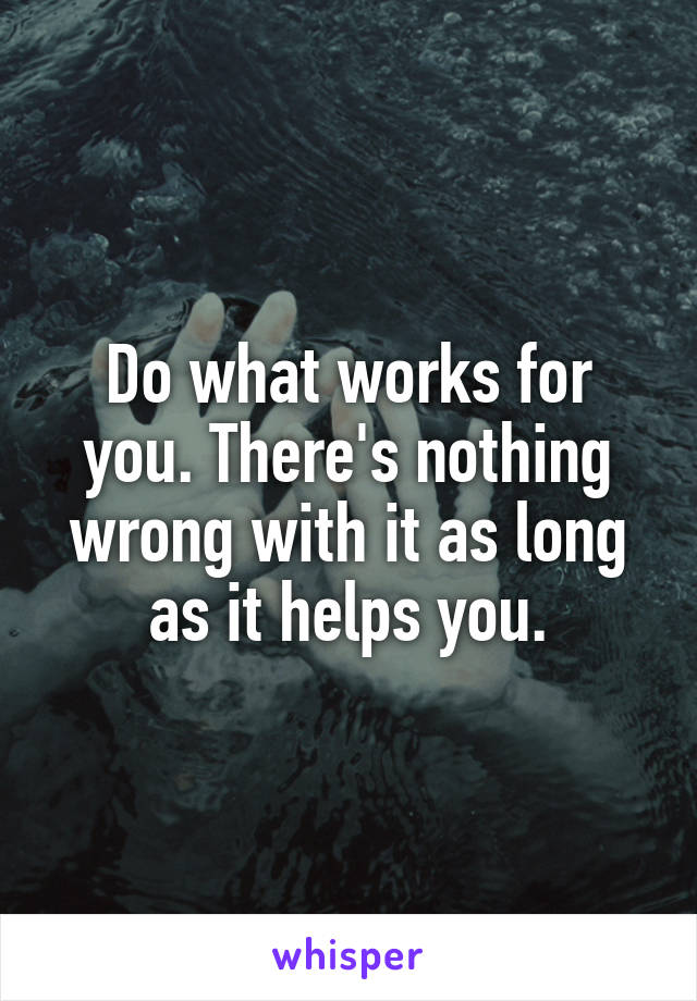 Do what works for you. There's nothing wrong with it as long as it helps you.