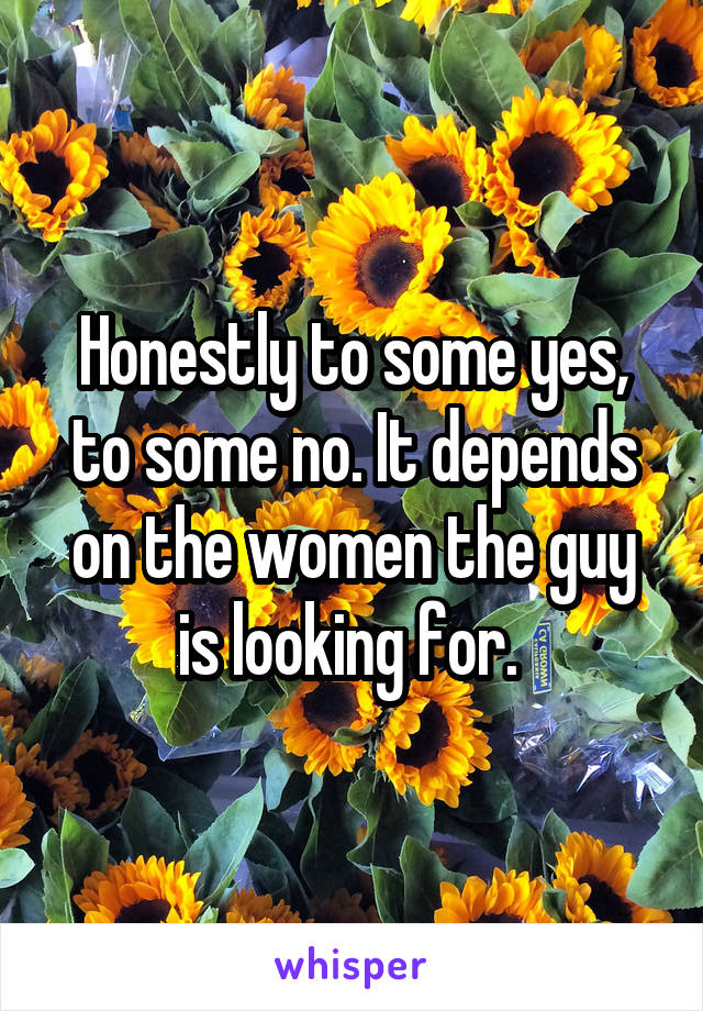 Honestly to some yes, to some no. It depends on the women the guy is looking for. 