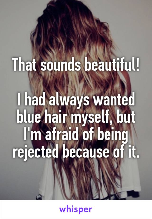 That sounds beautiful!

I had always wanted blue hair myself, but I'm afraid of being rejected because of it.