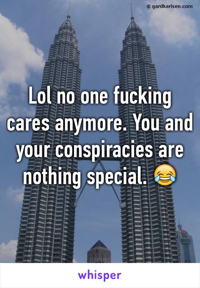 Lol no one fucking cares anymore. You and your conspiracies are nothing special. 😂