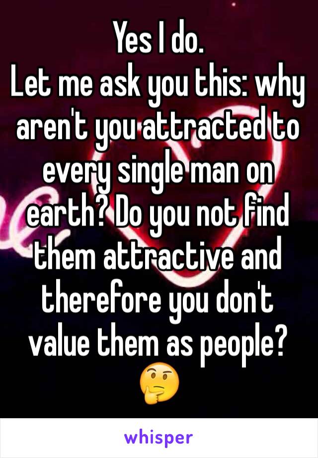 Yes I do.
Let me ask you this: why aren't you attracted to every single man on earth? Do you not find them attractive and therefore you don't value them as people? 🤔