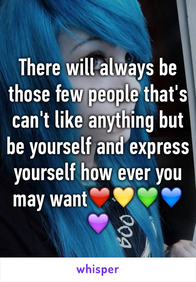 There will always be those few people that's can't like anything but be yourself and express yourself how ever you may want❤️💛💚💙💜