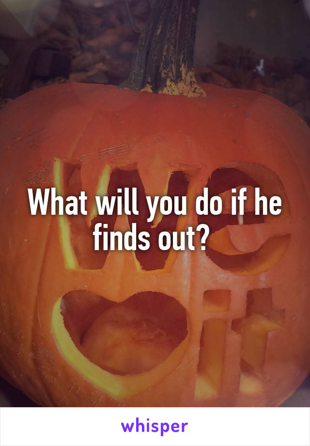 What will you do if he finds out? 