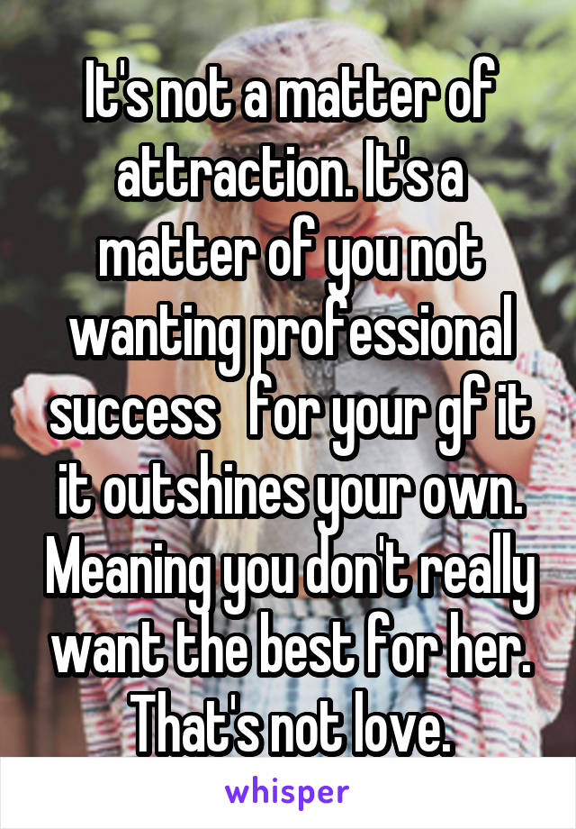 It's not a matter of attraction. It's a matter of you not wanting professional success   for your gf it it outshines your own. Meaning you don't really want the best for her. That's not love.