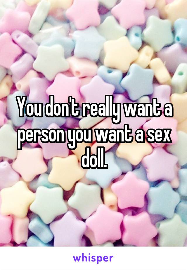 You don't really want a person you want a sex doll.