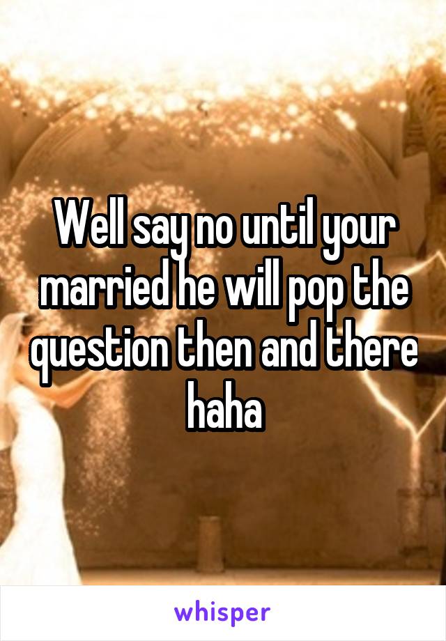 Well say no until your married he will pop the question then and there haha