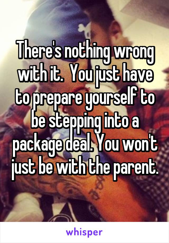 There's nothing wrong with it.  You just have to prepare yourself to be stepping into a package deal. You won't just be with the parent.

