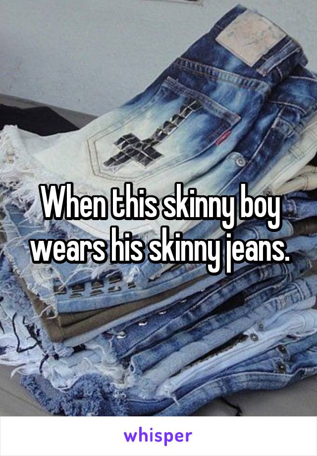 When this skinny boy wears his skinny jeans.